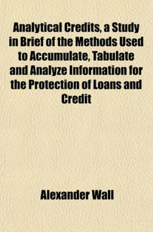 Cover of Analytical Credits, a Study in Brief of the Methods Used to Accumulate, Tabulate and Analyze Information for the Protection of Loans and Credit