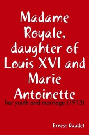 Cover of Madame Royale, Daughter of Louis XVI and Marie Antoinette: Her Youth and Marriage (1913)