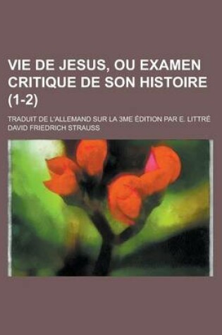 Cover of Vie de Jesus, Ou Examen Critique de Son Histoire; Traduit de L'Allemand Sur La 3me Edition Par E. Littre (1-2)