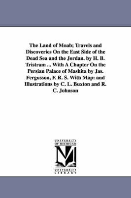 Book cover for The Land of Moab; Travels and Discoveries on the East Side of the Dead Sea and the Jordan. by H. B. Tristram ... with a Chapter on the Persian Palace