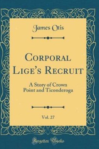 Cover of Corporal Lige's Recruit, Vol. 27: A Story of Crown Point and Ticonderoga (Classic Reprint)
