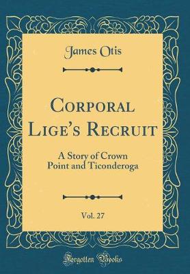 Book cover for Corporal Lige's Recruit, Vol. 27: A Story of Crown Point and Ticonderoga (Classic Reprint)