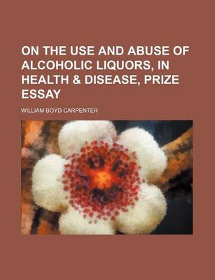 Book cover for On the Use and Abuse of Alcoholic Liquors, in Health & Disease, Prize Essay