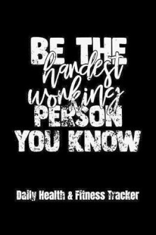 Cover of Be The Hardest Working Person You Know Daily Health & Fitness Tracker