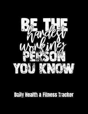 Book cover for Be The Hardest Working Person You Know Daily Health & Fitness Tracker