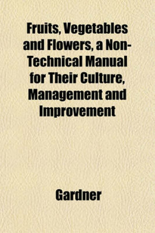 Cover of Fruits, Vegetables and Flowers, a Non-Technical Manual for Their Culture, Management and Improvement
