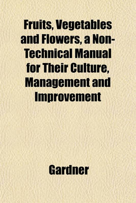 Book cover for Fruits, Vegetables and Flowers, a Non-Technical Manual for Their Culture, Management and Improvement