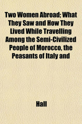 Cover of Two Women Abroad; What They Saw and How They Lived While Travelling Among the Semi-Civilized People of Morocco, the Peasants of Italy and