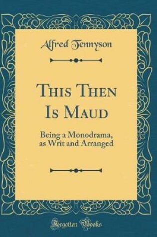 Cover of This Then Is Maud: Being a Monodrama, as Writ and Arranged (Classic Reprint)