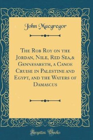 Cover of The Rob Roy on the Jordan, Nile, Red Sea,& Gennesareth, a Canoe Cruise in Palestine and Egypt, and the Waters of Damascus (Classic Reprint)