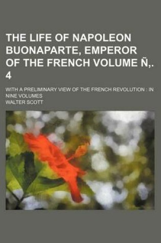 Cover of The Life of Napoleon Buonaparte, Emperor of the French Volume . 4; With a Preliminary View of the French Revolution