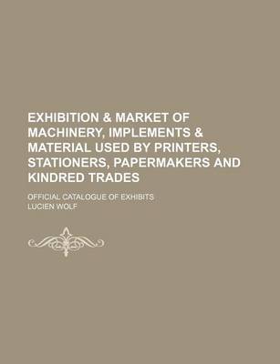 Book cover for Exhibition & Market of Machinery, Implements & Material Used by Printers, Stationers, Papermakers and Kindred Trades; Official Catalogue of Exhibits