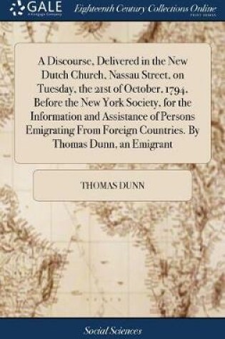 Cover of A Discourse, Delivered in the New Dutch Church, Nassau Street, on Tuesday, the 21st of October, 1794, Before the New York Society, for the Information and Assistance of Persons Emigrating from Foreign Countries. by Thomas Dunn, an Emigrant