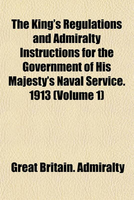 Book cover for The King's Regulations and Admiralty Instructions for the Government of His Majesty's Naval Service. 1913 (Volume 1)