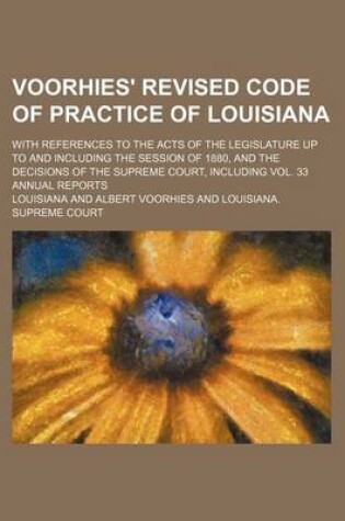 Cover of Voorhies' Revised Code of Practice of Louisiana; With References to the Acts of the Legislature Up to and Including the Session of 1880, and the Decisions of the Supreme Court, Including Vol. 33 Annual Reports