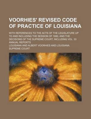 Book cover for Voorhies' Revised Code of Practice of Louisiana; With References to the Acts of the Legislature Up to and Including the Session of 1880, and the Decisions of the Supreme Court, Including Vol. 33 Annual Reports