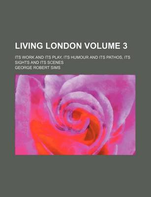 Book cover for Living London Volume 3; Its Work and Its Play, Its Humour and Its Pathos, Its Sights and Its Scenes