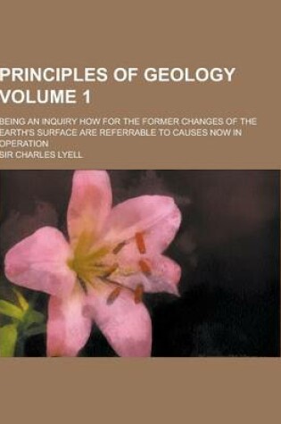 Cover of Principles of Geology; Being an Inquiry How for the Former Changes of the Earth's Surface Are Referrable to Causes Now in Operation Volume 1