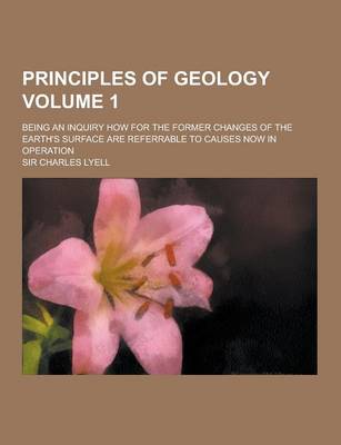 Book cover for Principles of Geology; Being an Inquiry How for the Former Changes of the Earth's Surface Are Referrable to Causes Now in Operation Volume 1