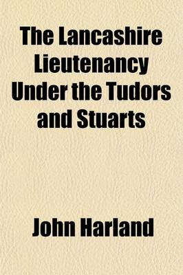 Book cover for The Lancashire Lieutenancy Under the Tudors and Stuarts (Volume 2; V. 50); The Civil and Military Government of the County, as Illustrated by a Series of Royal and Other Letters Orders of the Privy Council, the Lord Lieutenant, and Other Authorities, &C., &C.