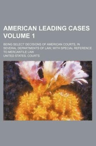 Cover of American Leading Cases; Being Select Decisions of American Courts, in Several Departments of Law with Special Reference to Mercantile Law Volume 1