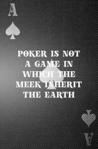 Cover of Poker Is Not A Game In Which The Meek Inherit The Earth