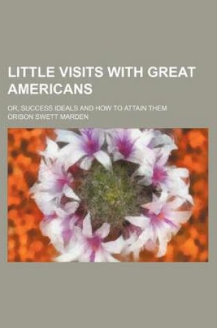 Cover of Little Visits with Great Americans (Volume 1); Or, Success Ideals and How to Attain Them