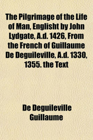 Cover of The Pilgrimage of the Life of Man, Englisht by John Lydgate, A.D. 1426, from the French of Guillaume de Deguileville, A.D. 1330, 1355. the Text