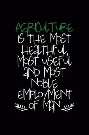 Cover of Agriculture Is The Most Healthful, Most Useful And Most Noble Employment Of Man