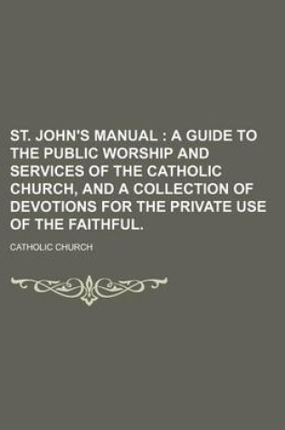 Cover of St. John's Manual; A Guide to the Public Worship and Services of the Catholic Church, and a Collection of Devotions for the Private Use of the Faithful.