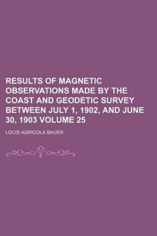 Cover of Results of Magnetic Observations Made by the Coast and Geodetic Survey Between July 1, 1902, and June 30, 1903 Volume 25