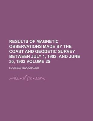 Book cover for Results of Magnetic Observations Made by the Coast and Geodetic Survey Between July 1, 1902, and June 30, 1903 Volume 25