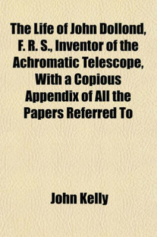 Cover of The Life of John Dollond, F. R. S., Inventor of the Achromatic Telescope, with a Copious Appendix of All the Papers Referred to