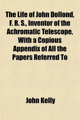 Book cover for The Life of John Dollond, F. R. S., Inventor of the Achromatic Telescope, with a Copious Appendix of All the Papers Referred to