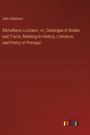 Cover of Bibliotheca Lusitana; or, Catalogue of Books and Tracts, Relating to History, Literature, and Poetry of Portugal