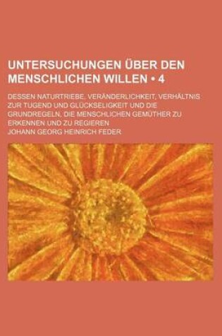 Cover of Untersuchungen Uber Den Menschlichen Willen (4); Dessen Naturtriebe, Veranderlichkeit, Verhaltnis Zur Tugend Und Gluckseligkeit Und Die Grundregeln, Die Menschlichen Gemuther Zu Erkennen Und Zu Regieren