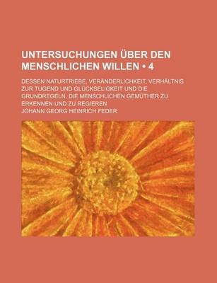 Book cover for Untersuchungen Uber Den Menschlichen Willen (4); Dessen Naturtriebe, Veranderlichkeit, Verhaltnis Zur Tugend Und Gluckseligkeit Und Die Grundregeln, Die Menschlichen Gemuther Zu Erkennen Und Zu Regieren