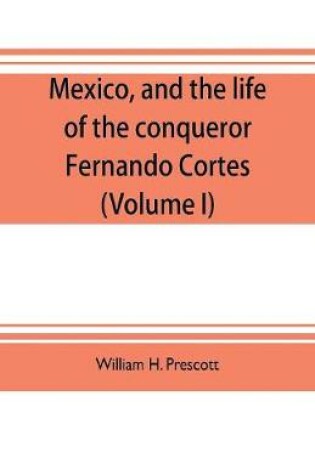 Cover of Mexico, and the life of the conqueror Fernando Cortes (Volume I)