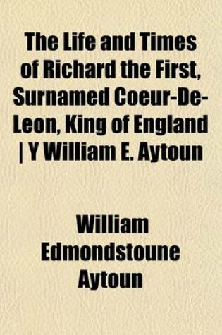 Cover of The Life and Times of Richard the First, Surnamed Coeur-de-Leon, King of England - Y William E. Aytoun