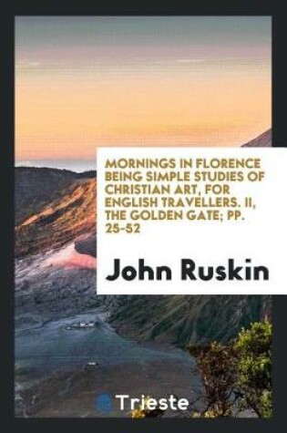 Cover of Mornings in Florence Being Simple Studies of Christian Art, for English Travellers. II, the Golden Gate; Pp. 25-52