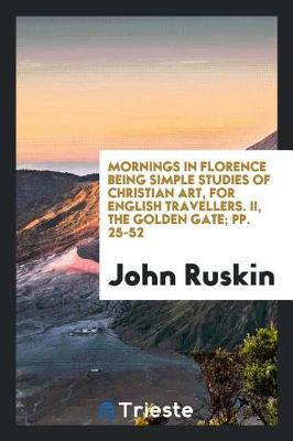 Book cover for Mornings in Florence Being Simple Studies of Christian Art, for English Travellers. II, the Golden Gate; Pp. 25-52