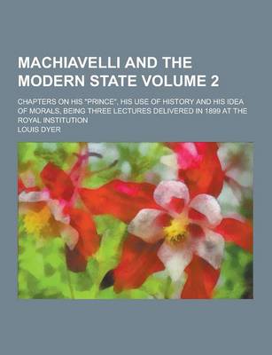 Book cover for Machiavelli and the Modern State; Chapters on His Prince, His Use of History and His Idea of Morals, Being Three Lectures Delivered in 1899 at the R