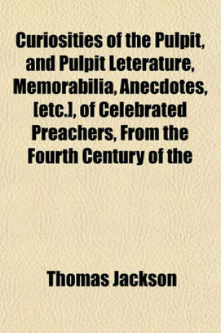 Cover of Curiosities of the Pulpit, and Pulpit Leterature, Memorabilia, Anecdotes, [Etc.], of Celebrated Preachers, from the Fourth Century of the