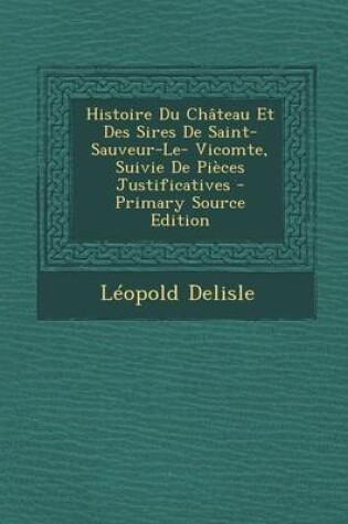 Cover of Histoire Du Chateau Et Des Sires de Saint-Sauveur-Le- Vicomte, Suivie de Pieces Justificatives - Primary Source Edition