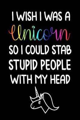Book cover for I Wish I Was A Unicorn So I Could Stab Stupid People With My Head