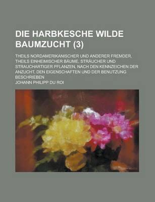 Book cover for Die Harbkesche Wilde Baumzucht; Theils Nordamerikanischer Und Anderer Fremder, Theils Einheimischer Baume, Straucher Und Strauchartiger Pflanzen, Nach
