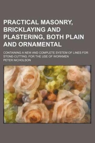 Cover of Practical Masonry, Bricklaying and Plastering, Both Plain and Ornamental; Containing a New and Complete System of Lines for Stone-Cutting. for the Use of Workmen