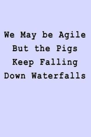 Cover of We May be Agile But the Pigs Keep Falling Down Waterfalls