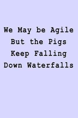 Book cover for We May be Agile But the Pigs Keep Falling Down Waterfalls