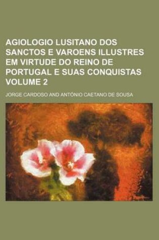 Cover of Agiologio Lusitano DOS Sanctos E Varoens Illustres Em Virtude Do Reino de Portugal E Suas Conquistas Volume 2